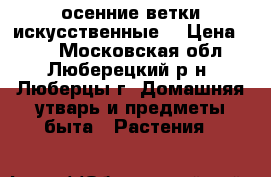 осенние ветки искусственные. › Цена ­ 50 - Московская обл., Люберецкий р-н, Люберцы г. Домашняя утварь и предметы быта » Растения   